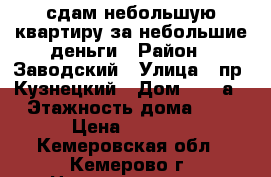 сдам небольшую квартиру за небольшие деньги › Район ­ Заводский › Улица ­ пр. Кузнецкий › Дом ­ 122а › Этажность дома ­ 5 › Цена ­ 8 000 - Кемеровская обл., Кемерово г. Недвижимость » Квартиры аренда   . Кемеровская обл.,Кемерово г.